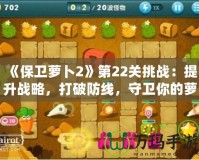 《保衛(wèi)蘿卜2》第22關(guān)挑戰(zhàn)：提升戰(zhàn)略，打破防線，守衛(wèi)你的蘿卜！