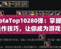 《DotaTop10280彈：掌握這10大操作技巧，讓你成為游戲王者！》