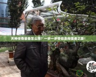 天神傳奇裝備怎么得？一步一步帶你走向強(qiáng)者之路！