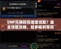 DNF兌換碼在哪里領?。孔钊I取攻略，超多福利等你來拿！