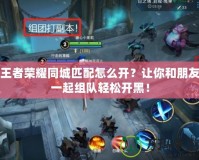 王者榮耀同城匹配怎么開？讓你和朋友一起組隊(duì)輕松開黑！