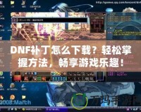 DNF補丁怎么下載？輕松掌握方法，暢享游戲樂趣！