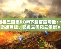 《街機(jī)三國(guó)志ROM下載百度網(wǎng)盤：懷舊游戲再現(xiàn)，經(jīng)典三國(guó)風(fēng)云重燃》