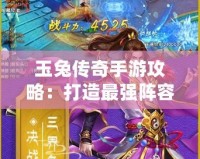 玉兔傳奇手游攻略：打造最強(qiáng)陣容，征戰(zhàn)三界之巔