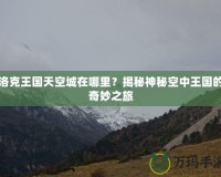 洛克王國(guó)天空城在哪里？揭秘神秘空中王國(guó)的奇妙之旅