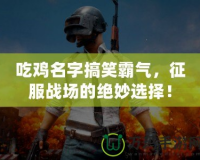 吃雞名字搞笑霸氣，征服戰(zhàn)場的絕妙選擇！
