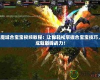 魔域合寶寶視頻教程：讓你輕松掌握合寶寶技巧，成就巔峰戰(zhàn)力！