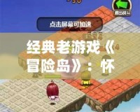 經(jīng)典老游戲《冒險(xiǎn)島》：懷舊的時(shí)光機(jī)，再度點(diǎn)燃你的熱血冒險(xiǎn)之旅！