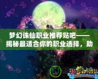 夢(mèng)幻誅仙職業(yè)推薦貼吧——揭秘最適合你的職業(yè)選擇，助你暢游仙俠世界