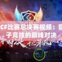 2018CF比賽總決賽視頻：回顧電子競技的巔峰對決