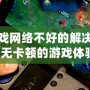 手機玩游戲網絡不好的解決方案，暢享無卡頓的游戲體驗！
