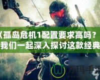 《孤島危機1配置要求高嗎？讓我們一起深入探討這款經(jīng)典游戲的性能需求》