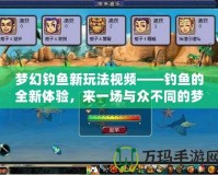 夢幻釣魚新玩法視頻——釣魚的全新體驗，來一場與眾不同的夢幻之旅！