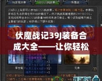 伏魔戰(zhàn)記39J裝備合成大全——讓你輕松打造頂級裝備，稱霸游戲世界！