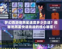 夢幻西游地煞星速度多少合適？揭秘地煞星快速挑戰(zhàn)的核心秘密！