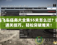 俠盜飛車(chē)任務(wù)大全集55關(guān)怎么過(guò)？詳解通關(guān)技巧，輕松突破難關(guān)！