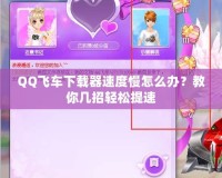 QQ飛車(chē)下載器速度慢怎么辦？教你幾招輕松提速
