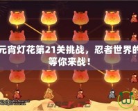 火影忍者元宵燈花第21關(guān)挑戰(zhàn)，忍者世界的極限對決等你來戰(zhàn)！