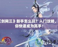 《劍網(wǎng)三》新手怎么玩？入門攻略，讓你快速成為高手！