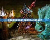 魔獸后裔在哪里直播？掌握直播平臺的選擇與技巧