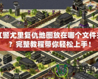 紅警尤里復(fù)仇地圖放在哪個(gè)文件夾？完整教程帶你輕松上手！