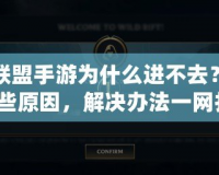 英雄聯(lián)盟手游為什么進不去？可能是這些原因，解決辦法一網(wǎng)打盡！