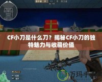 CF小刀是什么刀？揭秘CF小刀的獨(dú)特魅力與收藏價(jià)值