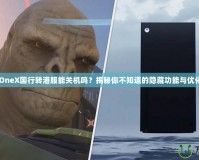 XboxOneX國行轉(zhuǎn)港服能關(guān)機嗎？揭秘你不知道的隱藏功能與優(yōu)化技巧！
