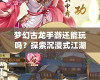 夢幻古龍手游還能玩嗎？探索沉浸式江湖世界