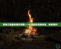 黑暗之魂最快通關(guān)攻略——讓你輕松突破挑戰(zhàn)，快速通關(guān)！