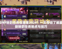 DNF轉(zhuǎn)職任務(wù)在哪里2024？一文帶你了解最新轉(zhuǎn)職任務(wù)地點與技巧