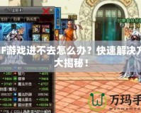 DNF游戲進(jìn)不去怎么辦？快速解決方法大揭秘！