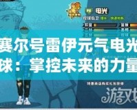 賽爾號雷伊元氣電光球：掌控未來的力量，激發(fā)你的無限潛能
