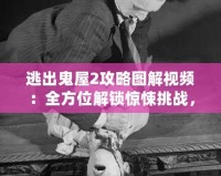 逃出鬼屋2攻略圖解視頻：全方位解鎖驚悚挑戰(zhàn)，成為逃脫大師！