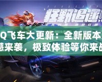 QQ飛車大更新：全新版本震撼來(lái)襲，極致體驗(yàn)等你來(lái)戰(zhàn)！