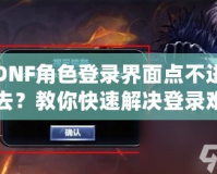 DNF角色登錄界面點(diǎn)不進(jìn)去？教你快速解決登錄難題，暢享游戲無阻礙！