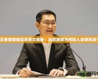 王者榮耀被起訴原文揭秘：這款游戲?yàn)楹蜗萑敕娠L(fēng)波？