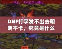 DNF打字發(fā)不出去明明不卡，究竟是什么原因？