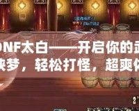 DNF太白——開啟你的武俠夢，輕松打怪，超爽體驗(yàn)！