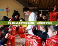 《探索DNF美好的祝福寶珠，暢享冒險(xiǎn)之旅》