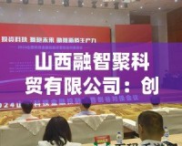 山西融智聚科貿(mào)有限公司：創(chuàng)新引領(lǐng)行業(yè)未來，科技與貿(mào)易的完美融合