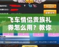 飛車(chē)情侶貴族禮券怎么用？教你正確兌換方式，暢享奢華福利！