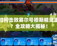 如何擊敗賽爾號(hào)穆斯精靈王？全攻略大揭秘！