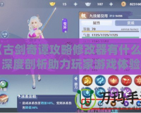 《古劍奇譚攻略修改器有什么用？深度剖析助力玩家游戲體驗(yàn)提升的秘密武器！
