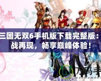 真三國無雙6手機版下載完整版：激戰(zhàn)再現(xiàn)，暢享巔峰體驗！