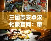 三國志安卓漢化版官網(wǎng)：帶你重溫經(jīng)典，成就霸業(yè)！