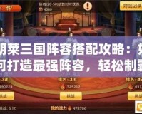 胡萊三國(guó)陣容搭配攻略：如何打造最強(qiáng)陣容，輕松制霸三國(guó)戰(zhàn)場(chǎng)！