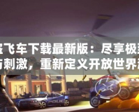 俠盜飛車下載最新版：盡享極致自由與刺激，重新定義開放世界游戲體驗(yàn)