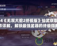 PS4《無(wú)雙大蛇2終極版》仙武獲取條件詳解，解鎖最強(qiáng)武器的終極指南