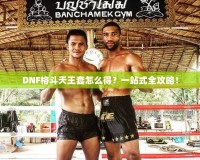 DNF格斗天王套怎么得？一站式全攻略！
